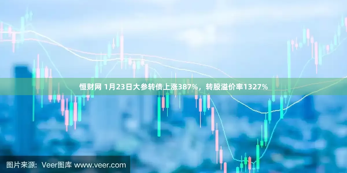恒财网 1月23日大参转债上涨387%，转股溢价率1327%
