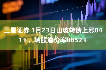 三星证券 1月23日山玻转债上涨041%，转股溢价率8852%
