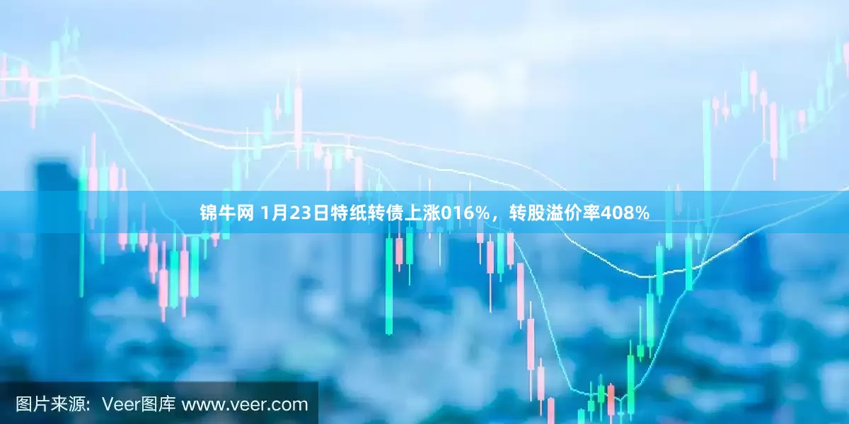 锦牛网 1月23日特纸转债上涨016%，转股溢价率408%