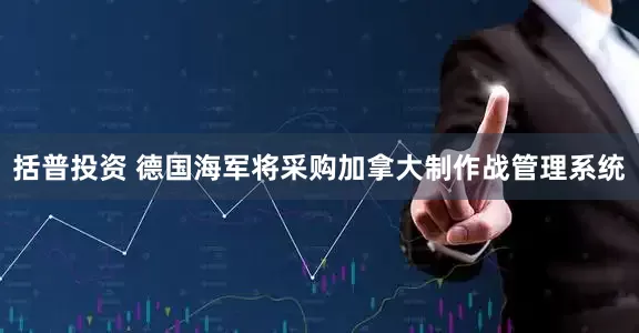 括普投资 德国海军将采购加拿大制作战管理系统