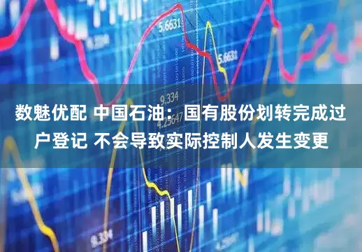 数魅优配 中国石油：国有股份划转完成过户登记 不会导致实际控制人发生变更