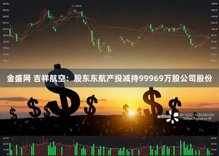 金盛网 吉祥航空:股东东航产投减持99969万股公司股份