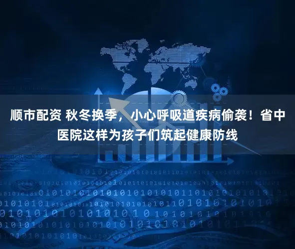 顺市配资 秋冬换季，小心呼吸道疾病偷袭！省中医院这样为孩子们筑起健康防线