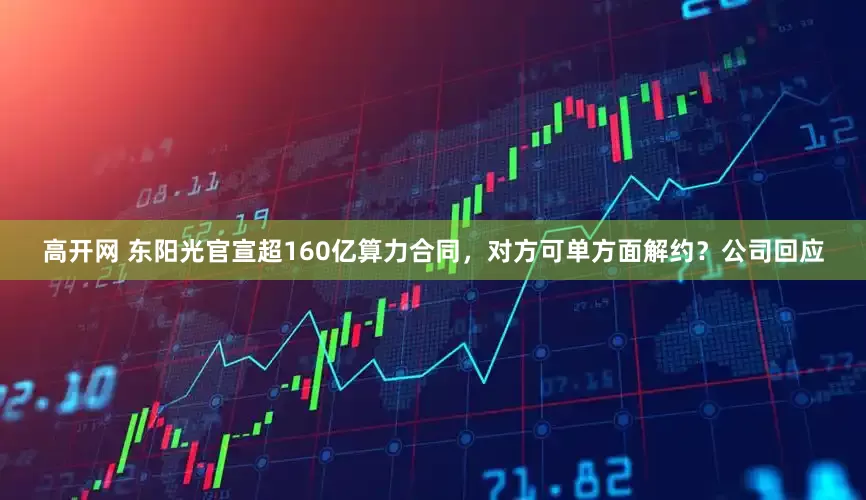 高开网 东阳光官宣超160亿算力合同，对方可单方面解约？公司回应